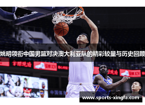 姚明领衔中国男篮对决澳大利亚队的精彩较量与历史回顾